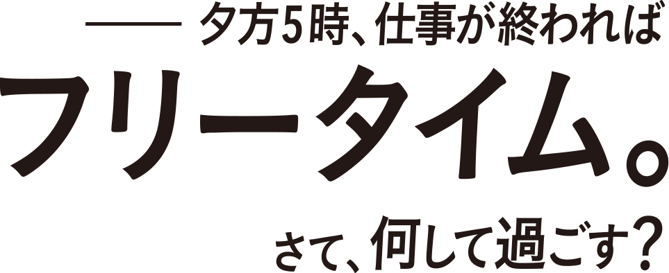 夕方5時、仕事が終わればフリータイム。さて、何して過ごす？