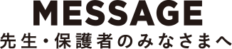 MESSAGE 先生・保護者のみなさまへ